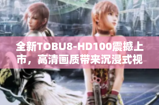 全新TOBU8-HD100震撼上市，高清畫質(zhì)帶來沉浸式視聽體驗