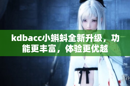 kdbacc小蝌蚪全新升級，功能更豐富，體驗更優(yōu)越