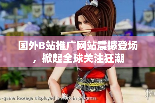 國外B站推廣網(wǎng)站震撼登場，掀起全球關(guān)注狂潮