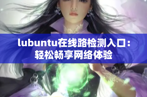 lubuntu在線路檢測入口：輕松暢享網(wǎng)絡(luò)體驗