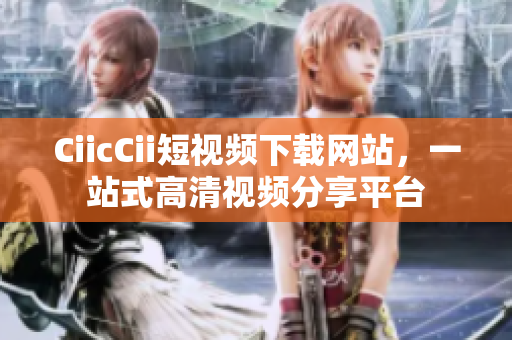 CiicCii短視頻下載網(wǎng)站，一站式高清視頻分享平臺