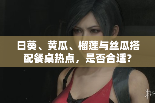 日葵、黃瓜、榴蓮與絲瓜搭配餐桌熱點，是否合適？
