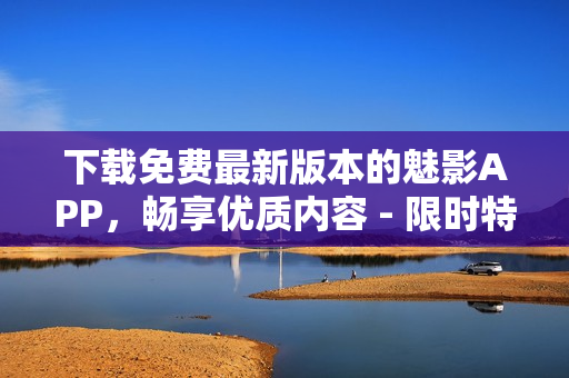 下載免費(fèi)最新版本的魅影APP，暢享優(yōu)質(zhì)內(nèi)容 - 限時(shí)特惠！