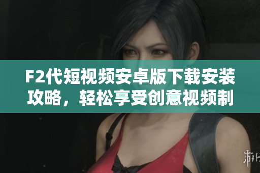 F2代短視頻安卓版下載安裝攻略，輕松享受創(chuàng)意視頻制作樂趣