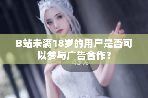 B站未滿18歲的用戶是否可以參與廣告合作？
