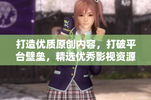 打造優(yōu)質(zhì)原創(chuàng)內(nèi)容，打破平臺壁壘，精選優(yōu)秀影視資源 