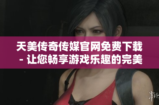 天美傳奇?zhèn)髅焦倬W(wǎng)免費下載 - 讓您暢享游戲樂趣的完美機會