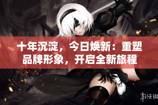 十年沉淀，今日煥新：重塑品牌形象，開啟全新旅程