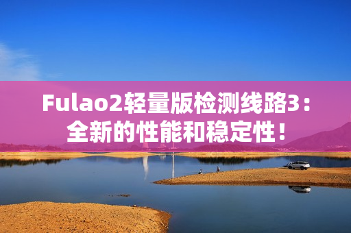 Fulao2輕量版檢測線路3：全新的性能和穩(wěn)定性！