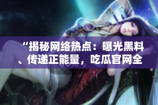 “揭秘網(wǎng)絡(luò)熱點(diǎn)：曝光黑料、傳遞正能量，吃瓜官網(wǎng)全方位報道！”