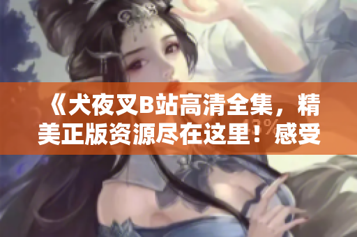 《犬夜叉B站高清全集，精美正版資源盡在這里！感受經(jīng)典動漫魅力，盡享高清觀影體驗！》