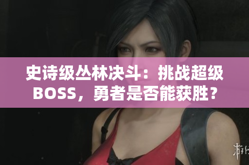 史詩級叢林決斗：挑戰(zhàn)超級BOSS，勇者是否能獲勝？