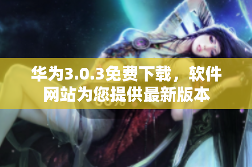 華為3.0.3免費(fèi)下載，軟件網(wǎng)站為您提供最新版本