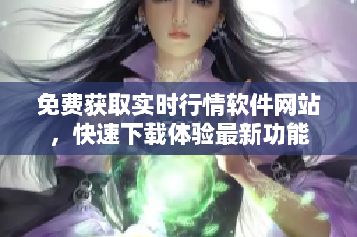 免費(fèi)獲取實(shí)時行情軟件網(wǎng)站，快速下載體驗(yàn)最新功能