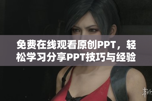 免費在線觀看原創(chuàng)PPT，輕松學習分享PPT技巧與經(jīng)驗