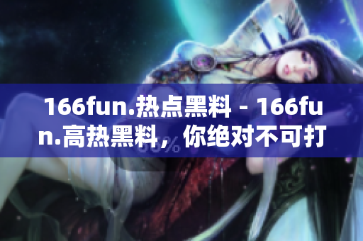 166fun.熱點(diǎn)黑料 - 166fun.高熱黑料，你絕對(duì)不可打烊