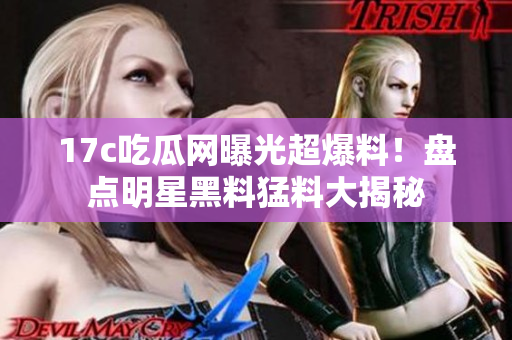 17c吃瓜網(wǎng)曝光超爆料！盤點(diǎn)明星黑料猛料大揭秘