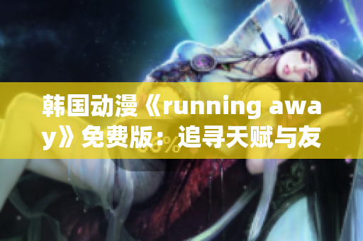 韓國(guó)動(dòng)漫《running away》免費(fèi)版：追尋天賦與友情的成長(zhǎng)之旅