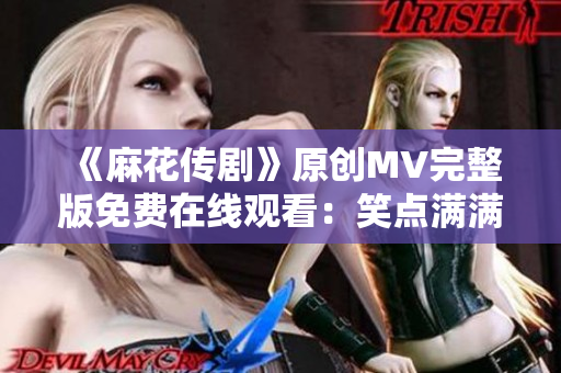 《麻花傳劇》原創(chuàng)MV完整版免費(fèi)在線觀看：笑點(diǎn)滿滿的爆笑喜劇大作！