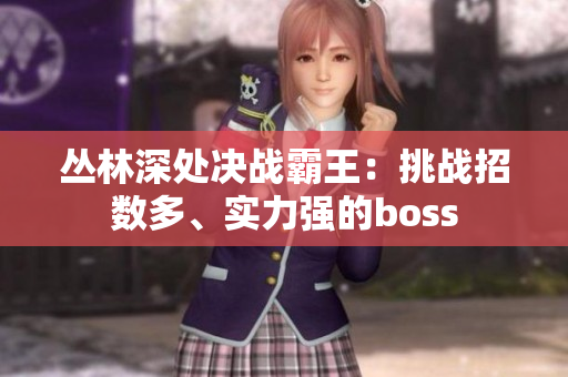 叢林深處決戰(zhàn)霸王：挑戰(zhàn)招數(shù)多、實(shí)力強(qiáng)的boss