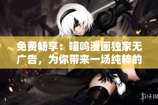 免費(fèi)暢享：喵嗚漫畫獨(dú)家無(wú)廣告，為你帶來(lái)一場(chǎng)純粹的漫畫享受