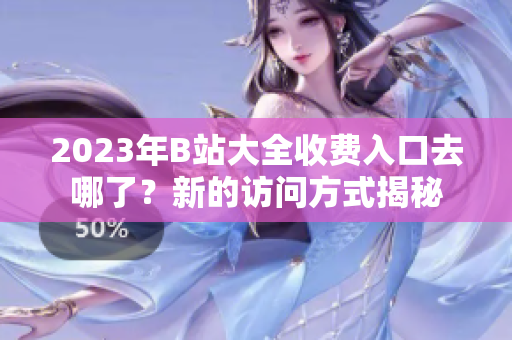 2023年B站大全收費(fèi)入口去哪了？新的訪問(wèn)方式揭秘