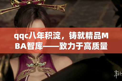 qqc八年積淀，鑄就精品MBA智庫——致力于高質(zhì)量管理教育的專業(yè)平臺
