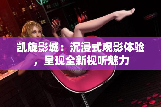 凱旋影城：沉浸式觀影體驗(yàn)，呈現(xiàn)全新視聽魅力