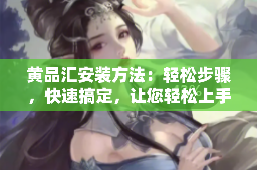 黃品匯安裝方法：輕松步驟，快速搞定，讓您輕松上手