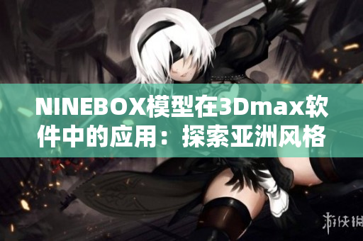 NINEBOX模型在3Dmax軟件中的應(yīng)用：探索亞洲風(fēng)格的創(chuàng)意設(shè)計(jì)