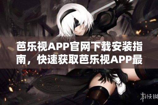 芭樂視APP官網(wǎng)下載安裝指南，快速獲取芭樂視APP最新版本