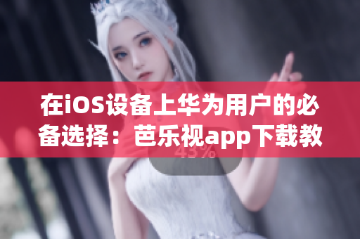 在iOS設(shè)備上華為用戶的必備選擇：芭樂視app下載教程【最新版】