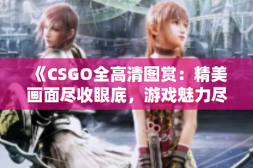 《CSGO全高清圖賞：精美畫面盡收眼底，游戲魅力盡顯》