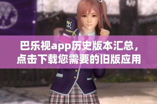 巴樂視app歷史版本匯總，點(diǎn)擊下載您需要的舊版應(yīng)用
