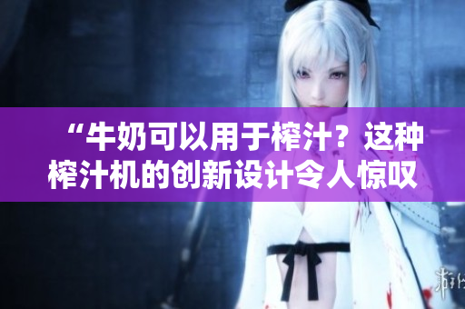 “牛奶可以用于榨汁？這種榨汁機的創(chuàng)新設(shè)計令人驚嘆！”