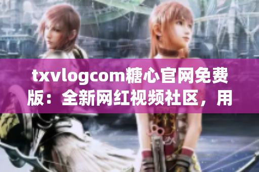 txvlogcom糖心官網(wǎng)免費(fèi)版：全新網(wǎng)紅視頻社區(qū)，用心創(chuàng)作，即刻分享。