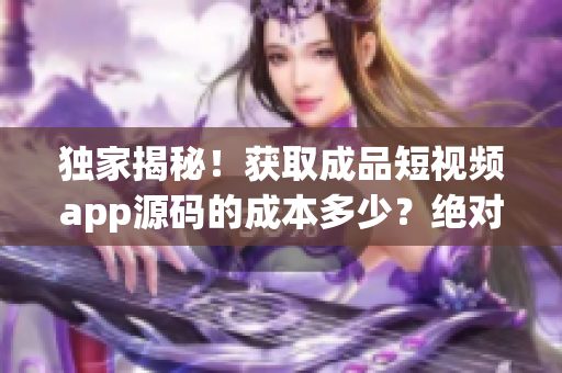 獨(dú)家揭秘！獲取成品短視頻app源碼的成本多少？絕對(duì)不得不知的驚人內(nèi)幕!