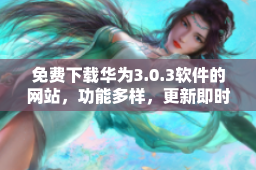免費下載華為3.0.3軟件的網(wǎng)站，功能多樣，更新即時