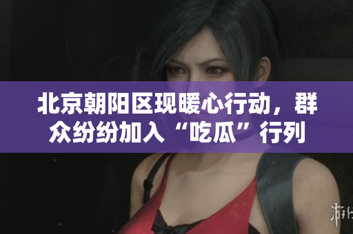 北京朝陽區(qū)現(xiàn)暖心行動(dòng)，群眾紛紛加入“吃瓜”行列