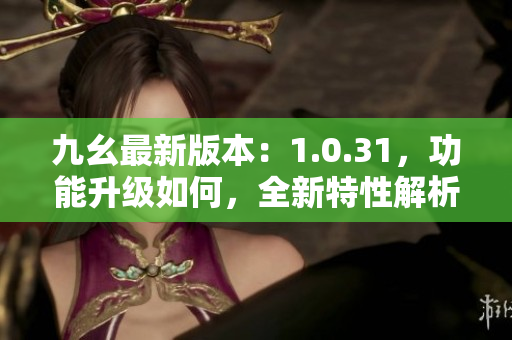 九幺最新版本：1.0.31，功能升級(jí)如何，全新特性解析