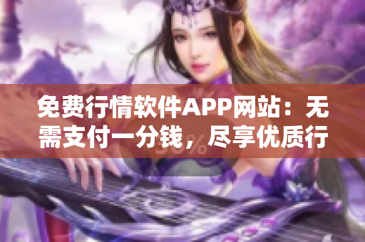 免費行情軟件APP網(wǎng)站：無需支付一分錢，盡享優(yōu)質(zhì)行情服務(wù)