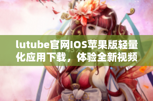 lutube官網(wǎng)IOS蘋果版輕量化應(yīng)用下載，體驗(yàn)全新視頻感知
