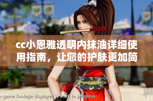 cc小恩雅透明內(nèi)抹油詳細(xì)使用指南，讓您的護(hù)膚更加簡單易行