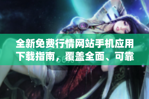 全新免費(fèi)行情網(wǎng)站手機(jī)應(yīng)用下載指南，覆蓋全面、可靠的app推薦