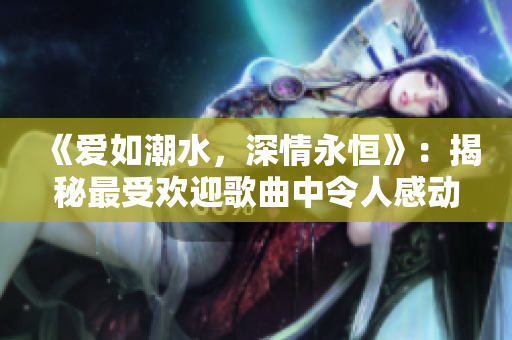 《愛如潮水，深情永恒》：揭秘最受歡迎歌曲中令人感動(dòng)的歌詞背后故事