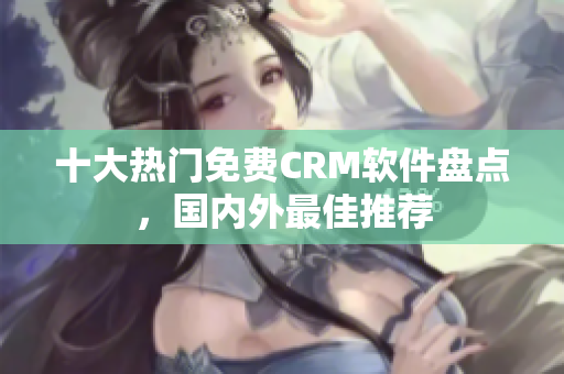十大熱門免費(fèi)CRM軟件盤點(diǎn)，國(guó)內(nèi)外最佳推薦