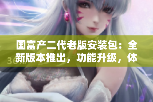 國(guó)富產(chǎn)二代老版安裝包：全新版本推出，功能升級(jí)，體驗(yàn)升級(jí)