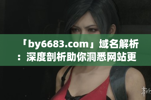 「by6683.com」域名解析：深度剖析助你洞悉網(wǎng)站更新體驗