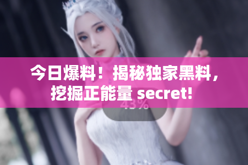 今日爆料！揭秘獨(dú)家黑料，挖掘正能量 secret! 