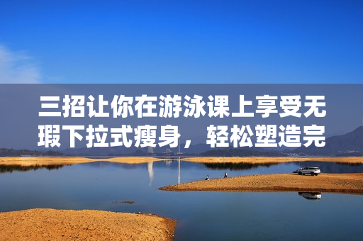 三招讓你在游泳課上享受無瑕下拉式瘦身，輕松塑造完美體態(tài)